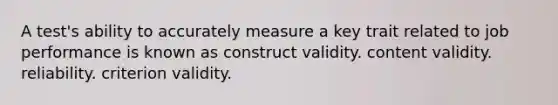 A test's ability to accurately measure a key trait related to job performance is known as construct validity. content validity. reliability. criterion validity.