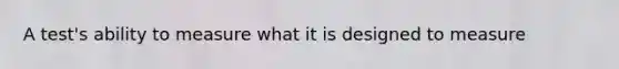 A test's ability to measure what it is designed to measure