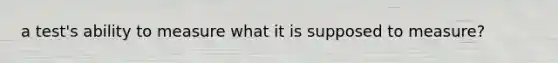 a test's ability to measure what it is supposed to measure?