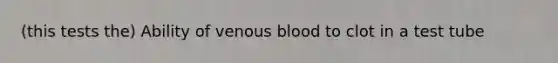 (this tests the) Ability of venous blood to clot in a test tube