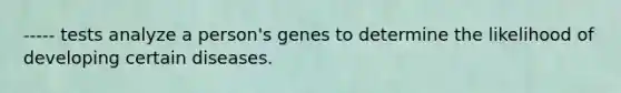 ----- tests analyze a person's genes to determine the likelihood of developing certain diseases.