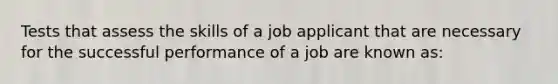 Tests that assess the skills of a job applicant that are necessary for the successful performance of a job are known as: