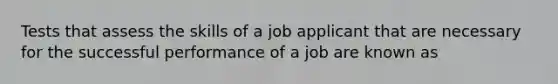 Tests that assess the skills of a job applicant that are necessary for the successful performance of a job are known as