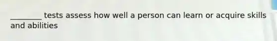 ________ tests assess how well a person can learn or acquire skills and abilities