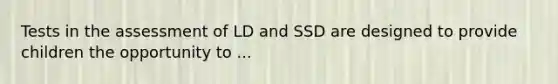 Tests in the assessment of LD and SSD are designed to provide children the opportunity to ...