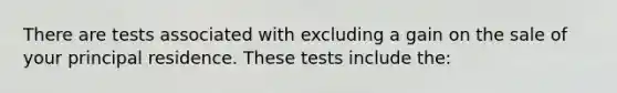 There are tests associated with excluding a gain on the sale of your principal residence. These tests include the: