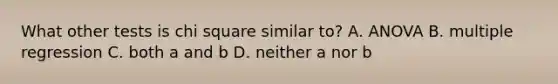 What other tests is chi square similar to? A. ANOVA B. multiple regression C. both a and b D. neither a nor b