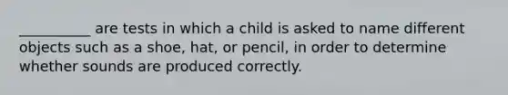 __________ are tests in which a child is asked to name different objects such as a shoe, hat, or pencil, in order to determine whether sounds are produced correctly.