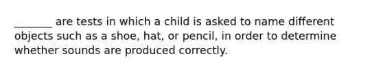 _______ are tests in which a child is asked to name different objects such as a shoe, hat, or pencil, in order to determine whether sounds are produced correctly.