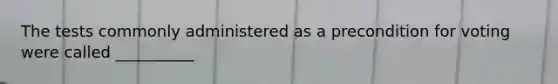 The tests commonly administered as a precondition for voting were called __________