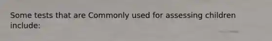 Some tests that are Commonly used for assessing children include: