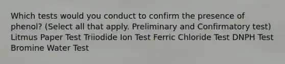 Which tests would you conduct to confirm the presence of phenol? (Select all that apply. Preliminary and Confirmatory test) Litmus Paper Test Triiodide Ion Test Ferric Chloride Test DNPH Test Bromine Water Test