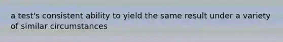 a test's consistent ability to yield the same result under a variety of similar circumstances