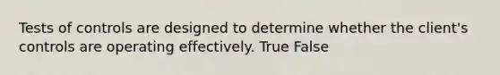 Tests of controls are designed to determine whether the client's controls are operating effectively. True False