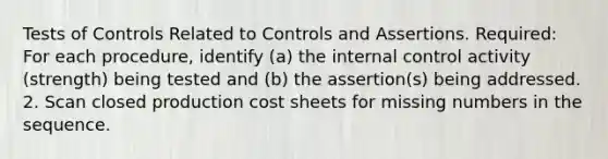 Tests of Controls Related to Controls and Assertions. Required: For each procedure, identify (a) the internal control activity (strength) being tested and (b) the assertion(s) being addressed. 2. Scan closed production cost sheets for missing numbers in the sequence.