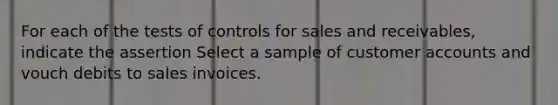 For each of the tests of controls for sales and receivables, indicate the assertion Select a sample of customer accounts and vouch debits to sales invoices.