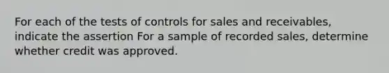 For each of the tests of controls for sales and receivables, indicate the assertion For a sample of recorded sales, determine whether credit was approved.