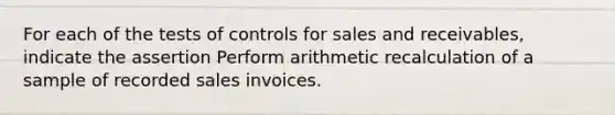 For each of the tests of controls for sales and receivables, indicate the assertion Perform arithmetic recalculation of a sample of recorded sales invoices.