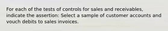 For each of the tests of controls for sales and receivables, indicate the assertion: Select a sample of customer accounts and vouch debits to sales invoices.