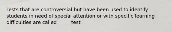 Tests that are controversial but have been used to identify students in need of special attention or with specific learning difficulties are called______test