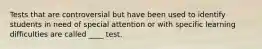 Tests that are controversial but have been used to identify students in need of special attention or with specific learning difficulties are called ____ test.