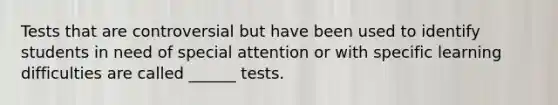 Tests that are controversial but have been used to identify students in need of special attention or with specific learning difficulties are called ______ tests.