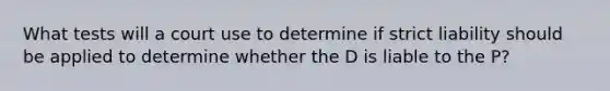 What tests will a court use to determine if strict liability should be applied to determine whether the D is liable to the P?