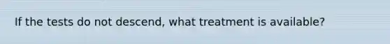 If the tests do not descend, what treatment is available?