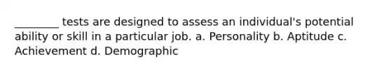 ________ tests are designed to assess an individual's potential ability or skill in a particular job. a. Personality b. Aptitude c. Achievement d. Demographic