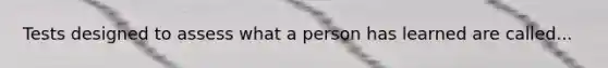 Tests designed to assess what a person has learned are called...