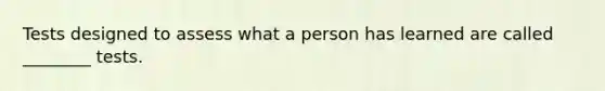 Tests designed to assess what a person has learned are called ________ tests.