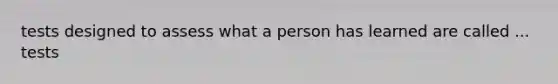 tests designed to assess what a person has learned are called ... tests