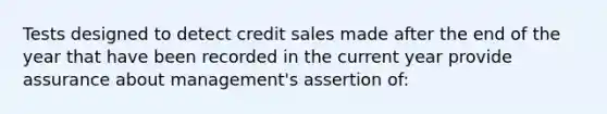 Tests designed to detect credit sales made after the end of the year that have been recorded in the current year provide assurance about management's assertion of: