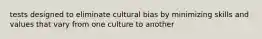 tests designed to eliminate cultural bias by minimizing skills and values that vary from one culture to another