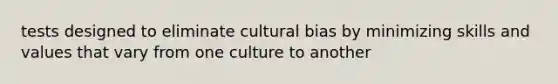 tests designed to eliminate cultural bias by minimizing skills and values that vary from one culture to another