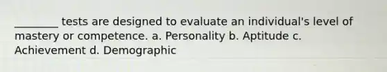 ________ tests are designed to evaluate an individual's level of mastery or competence. a. Personality b. Aptitude c. Achievement d. Demographic