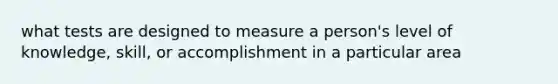 what tests are designed to measure a person's level of knowledge, skill, or accomplishment in a particular area