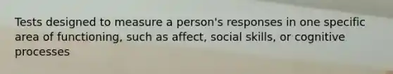 Tests designed to measure a person's responses in one specific area of functioning, such as affect, social skills, or cognitive processes