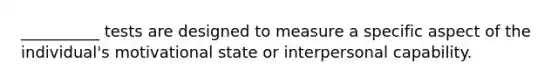 __________ tests are designed to measure a specific aspect of the individual's motivational state or interpersonal capability.