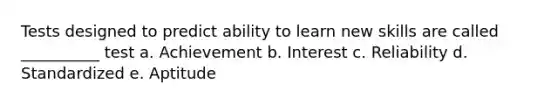 Tests designed to predict ability to learn new skills are called __________ test a. Achievement b. Interest c. Reliability d. Standardized e. Aptitude