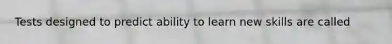 Tests designed to predict ability to learn new skills are called