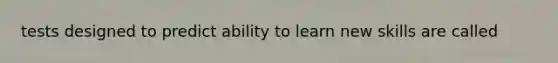 tests designed to predict ability to learn new skills are called