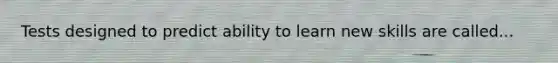 Tests designed to predict ability to learn new skills are called...