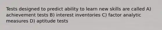 Tests designed to predict ability to learn new skills are called A) achievement tests B) interest inventories C) factor analytic measures D) aptitude tests