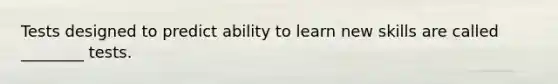 Tests designed to predict ability to learn new skills are called ________ tests.