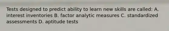 Tests designed to predict ability to learn new skills are called: A. interest inventories B. factor analytic measures C. standardized assessments D. aptitude tests