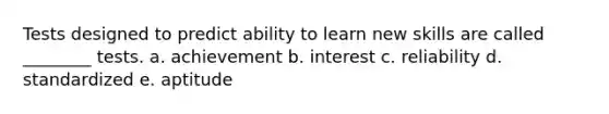 Tests designed to predict ability to learn new skills are called ________ tests. a. achievement b. interest c. reliability d. standardized e. aptitude