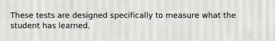 These tests are designed specifically to measure what the student has learned.