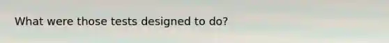 What were those tests designed to do?