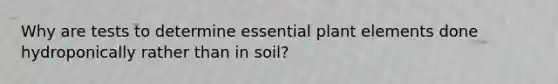 Why are tests to determine essential plant elements done hydroponically rather than in soil?